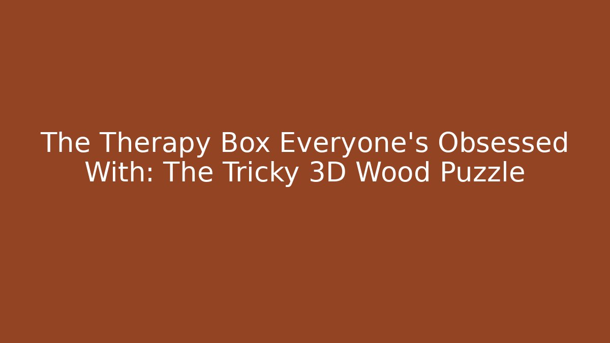 The Therapy Box Everyone’s Obsessed With: The Tricky 3D Wood Puzzle