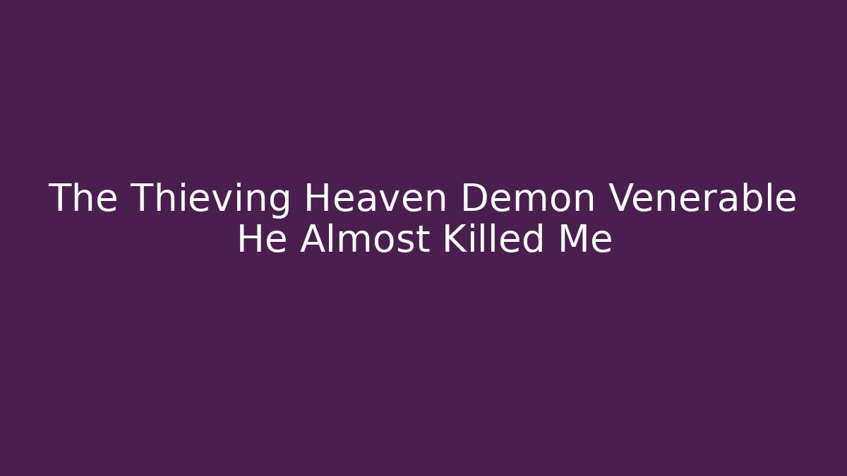 The Thieving Heaven Demon Venerable He Almost Killed Me