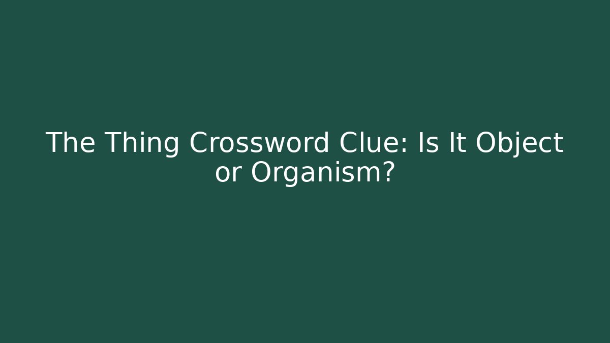 The Thing Crossword Clue: Is It Object or Organism?