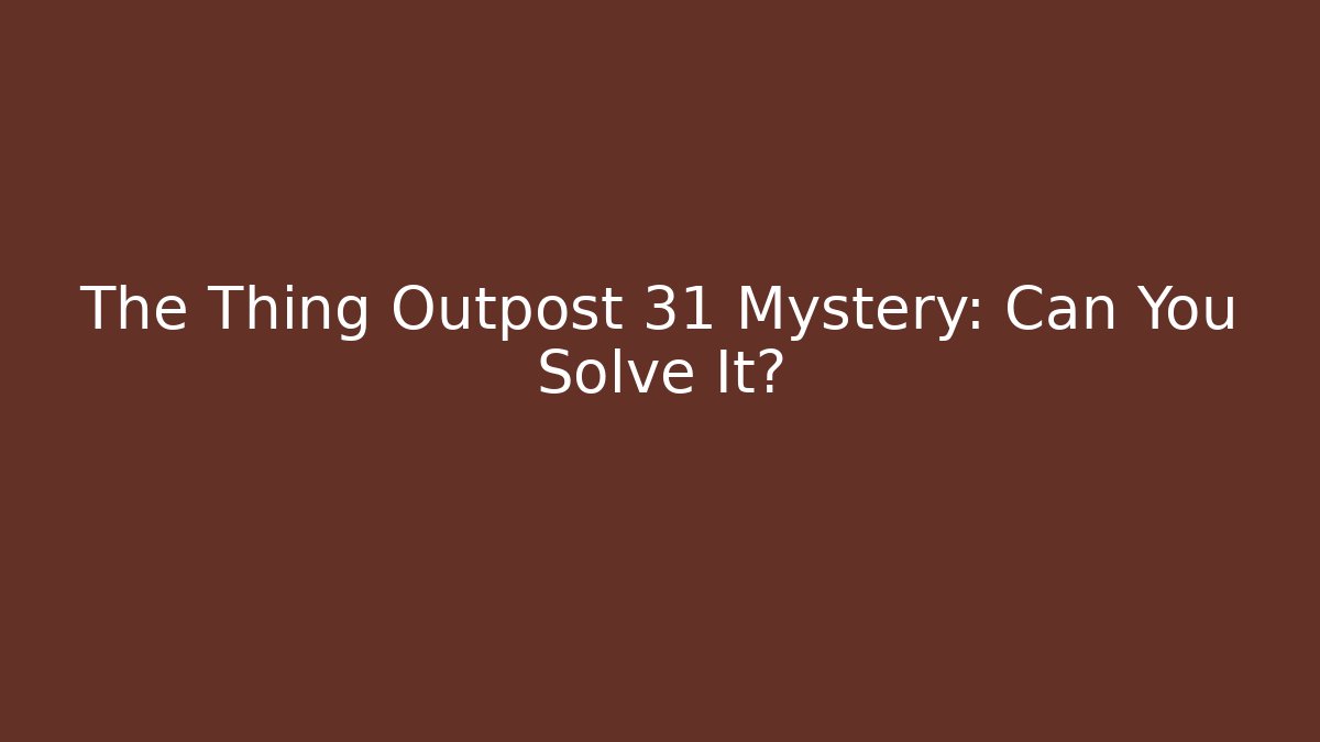 The Thing Outpost 31 Mystery: Can You Solve It?