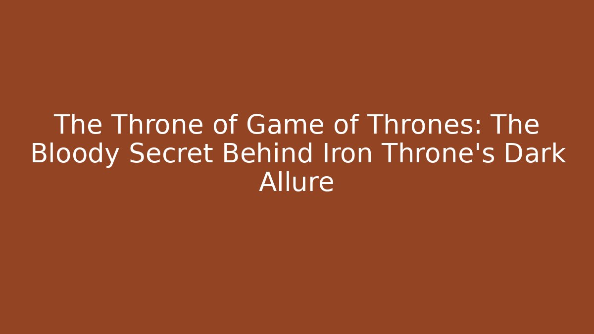 The Throne of Game of Thrones: The Bloody Secret Behind Iron Throne's Dark Allure