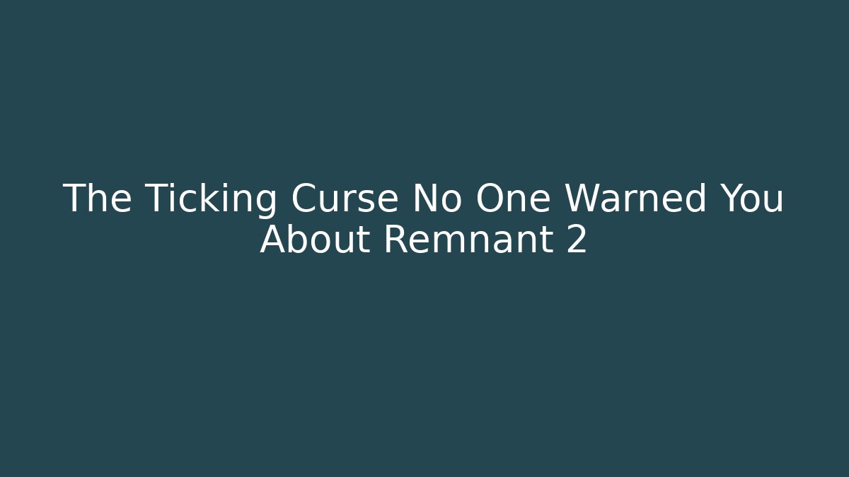 The Ticking Curse No One Warned You About Remnant 2