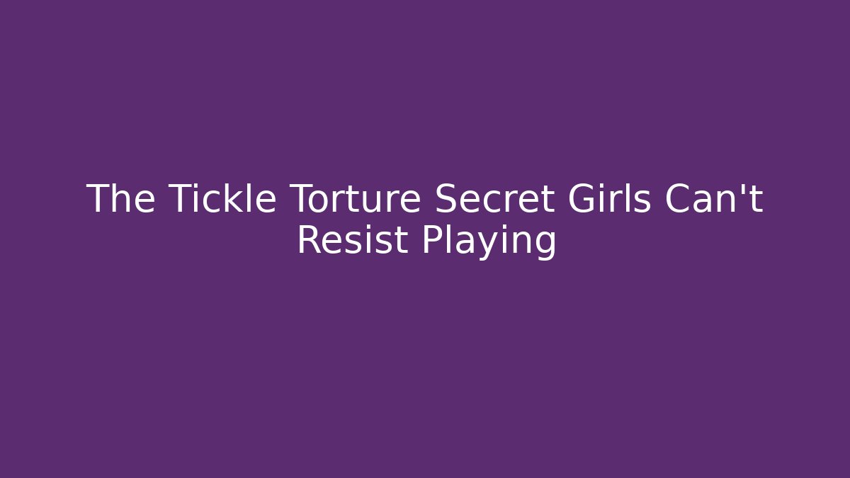 The Tickle Torture Secret Girls Can't Resist Playing