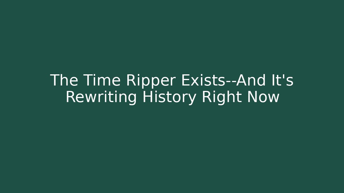The Time Ripper Exists—And It’s Rewriting History Right Now