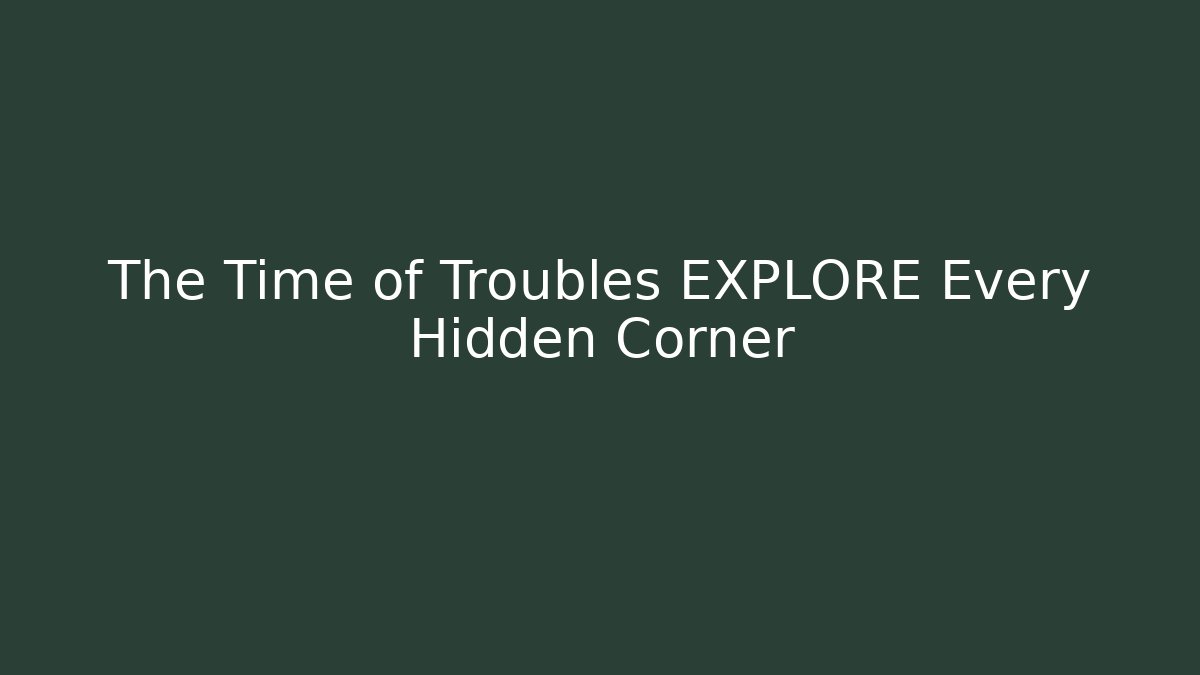 The Time of Troubles EXPLORE Every Hidden Corner