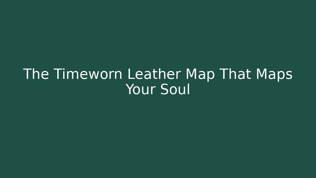 The Timeworn Leather Map That Maps Your Soul - Create More Assets