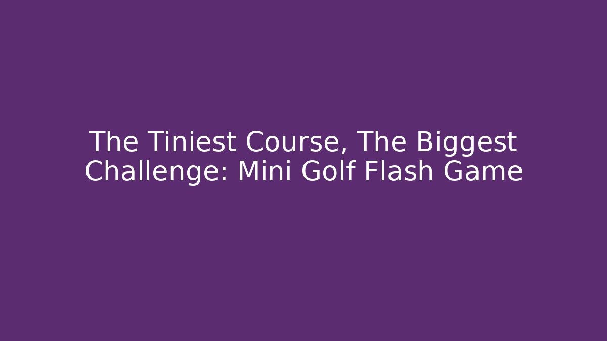 The Tiniest Course, The Biggest Challenge: Mini Golf Flash Game - Create More Assets