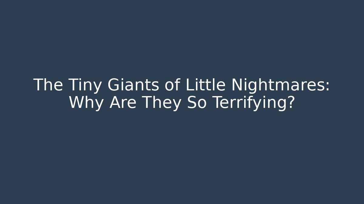 The Tiny Giants of Little Nightmares: Why Are They So Terrifying?