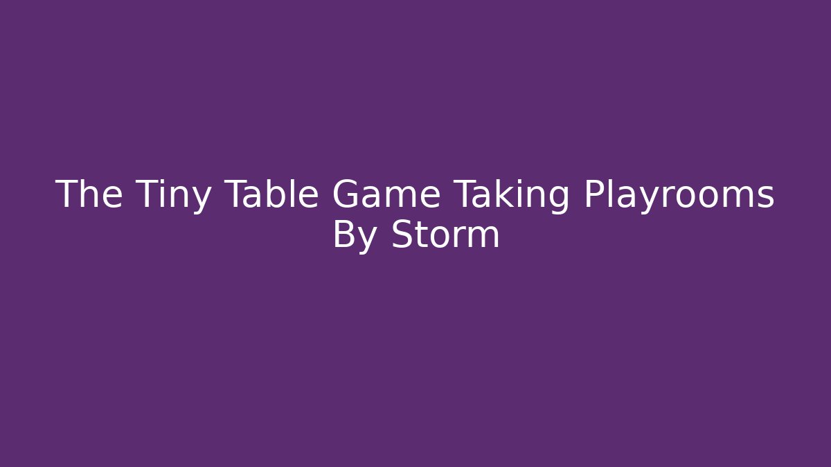 The Tiny Table Game Taking Playrooms By Storm