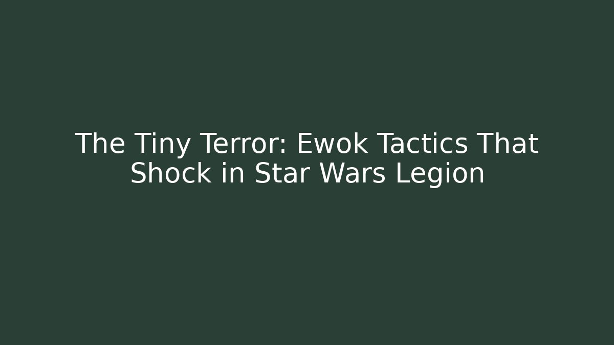 The Tiny Terror: Ewok Tactics That Shock in Star Wars Legion