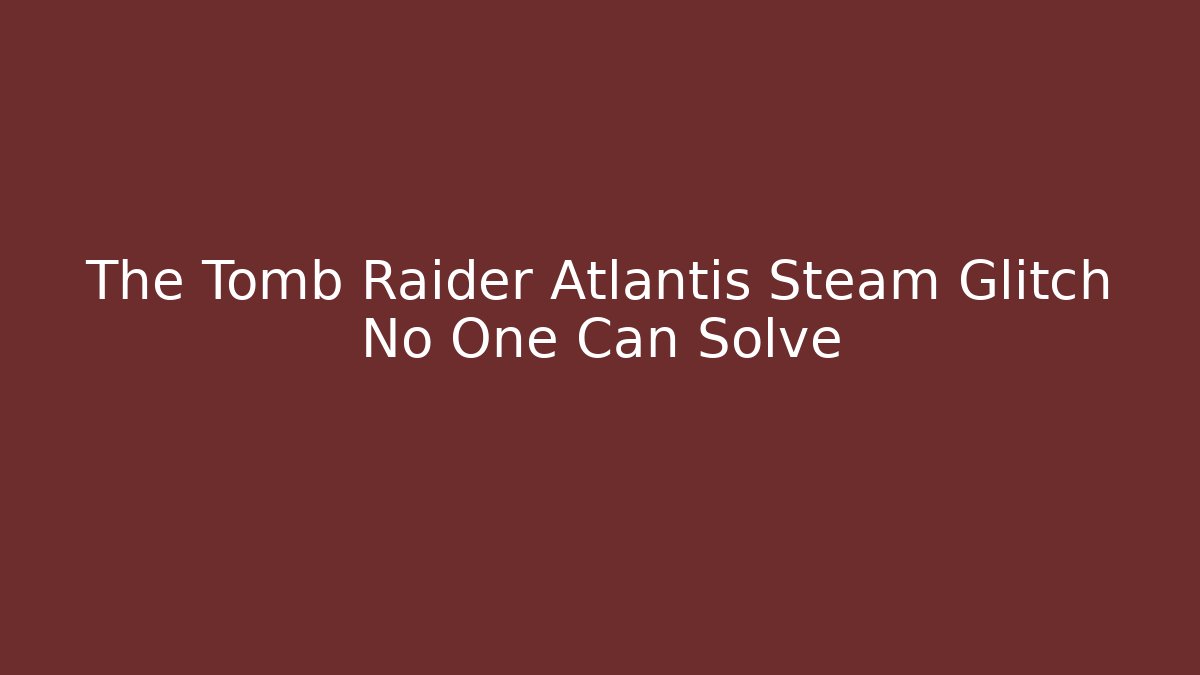 The Tomb Raider Atlantis Steam Glitch No One Can Solve