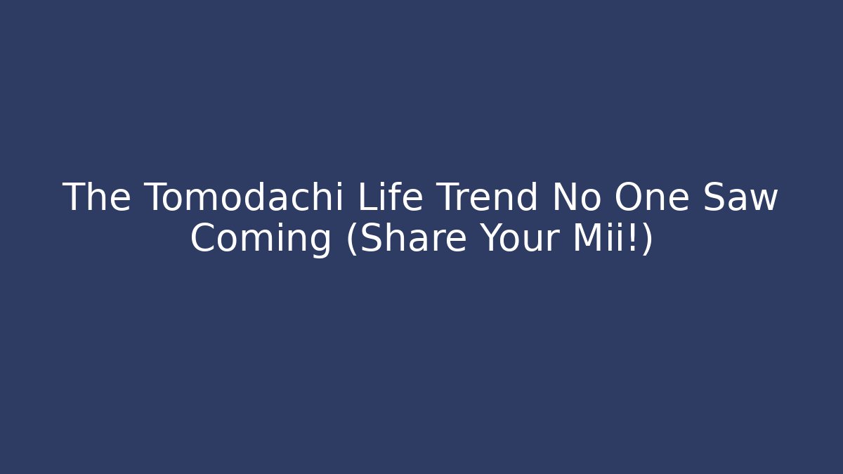 The Tomodachi Life Trend No One Saw Coming (Share Your Mii!)