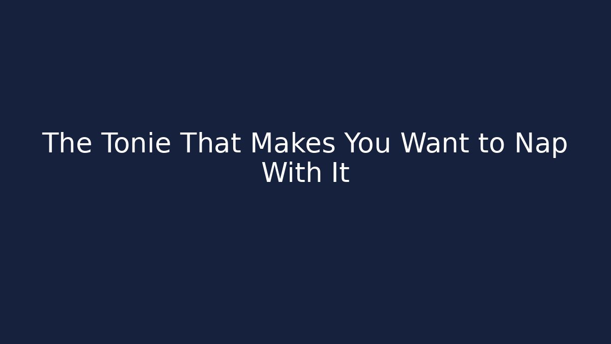 The Tonie That Makes You Want to Nap With It