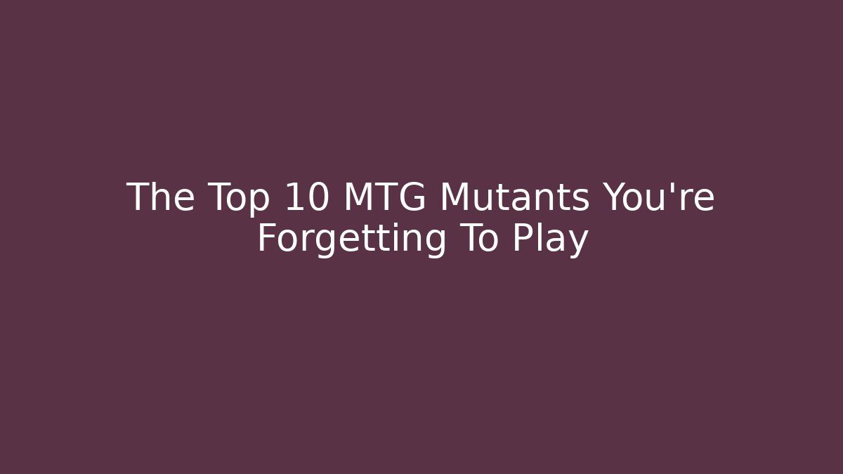 The Top 10 MTG Mutants You're Forgetting To Play