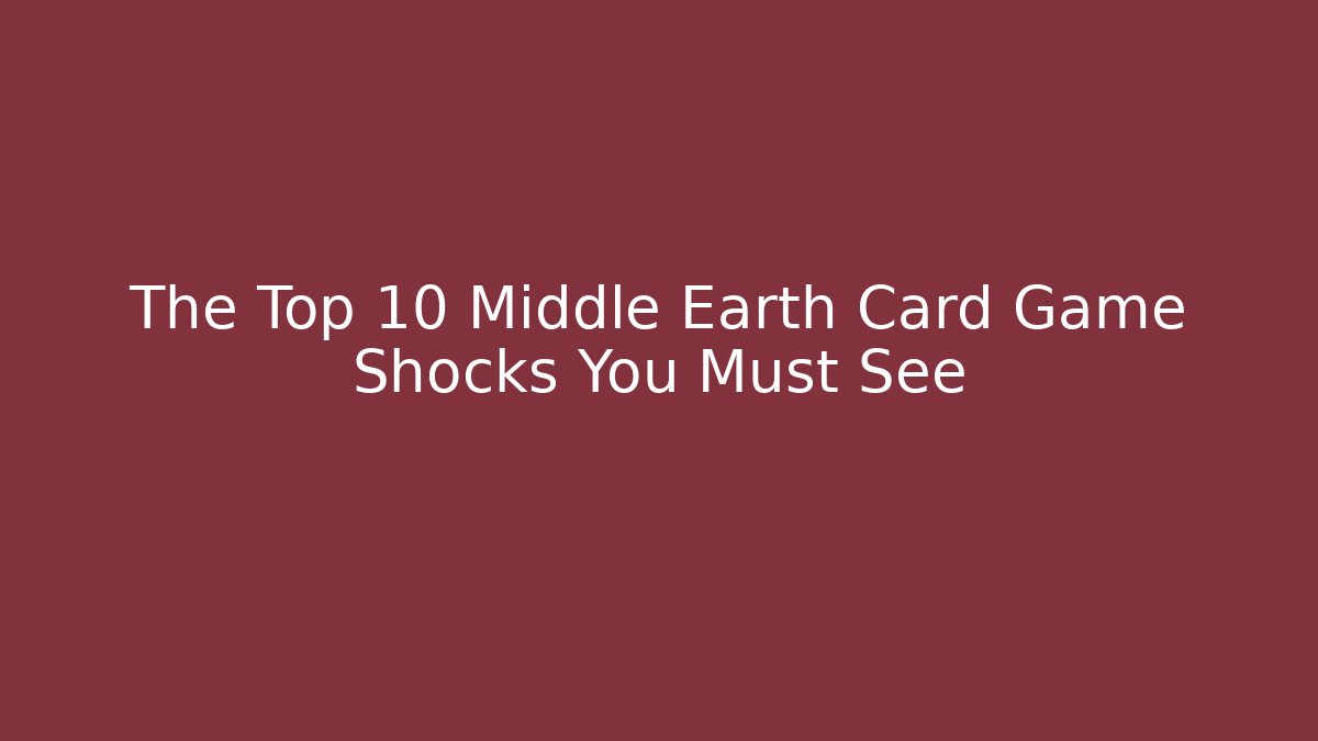 The Top 10 Middle Earth Card Game Shocks You Must See