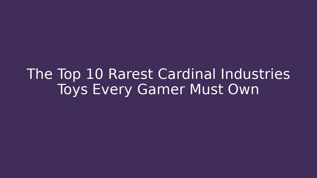 The Top 10 Rarest Cardinal Industries Toys Every Gamer Must Own