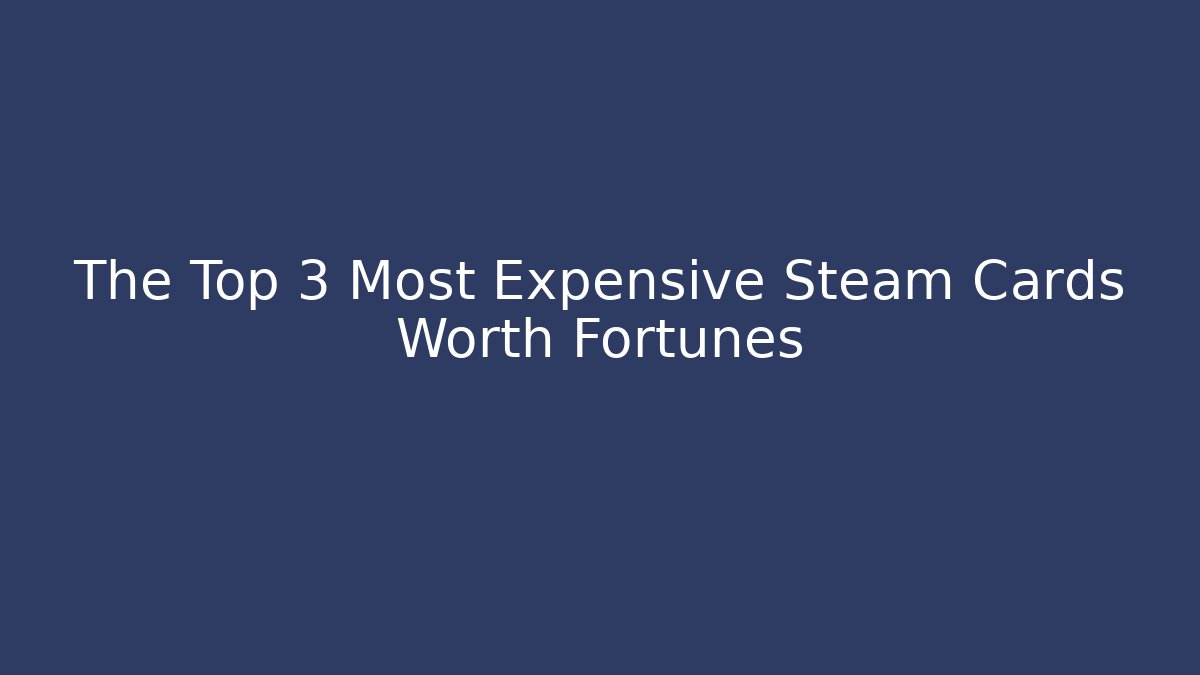 The Top 3 Most Expensive Steam Cards Worth Fortunes