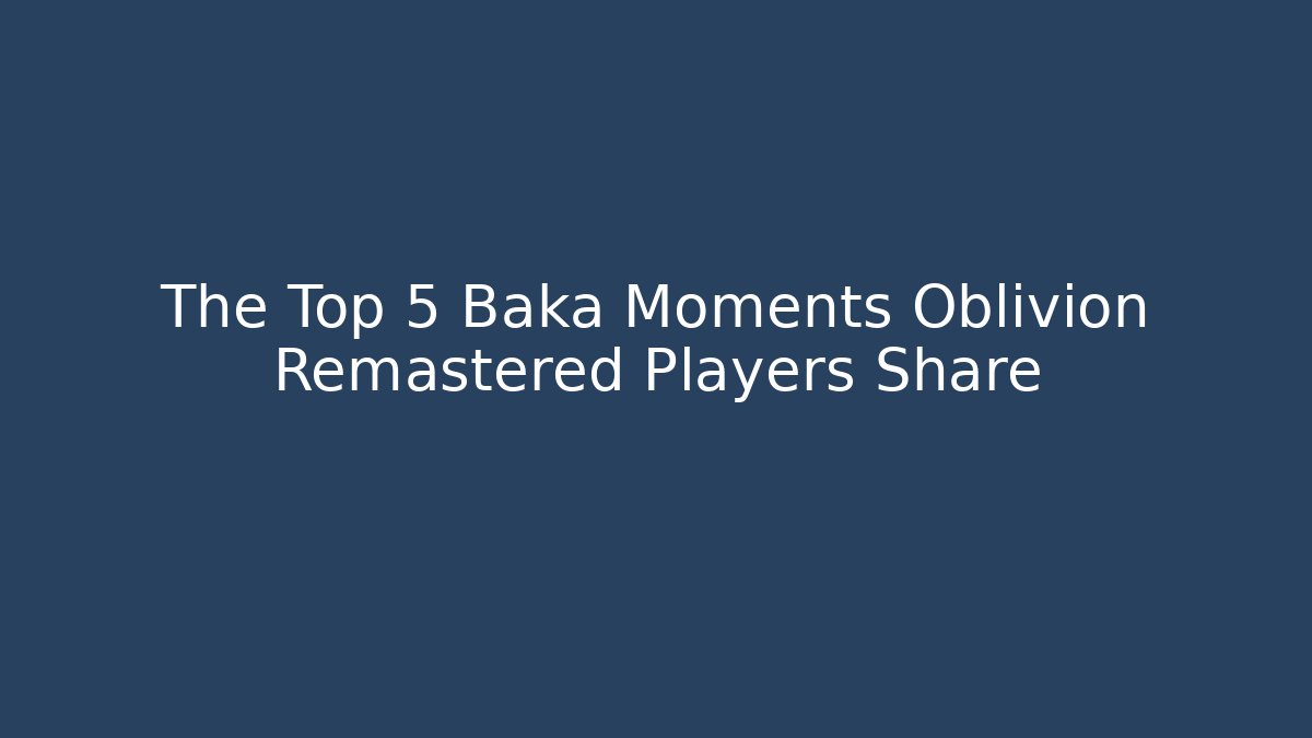 The Top 5 Baka Moments Oblivion Remastered Players Share