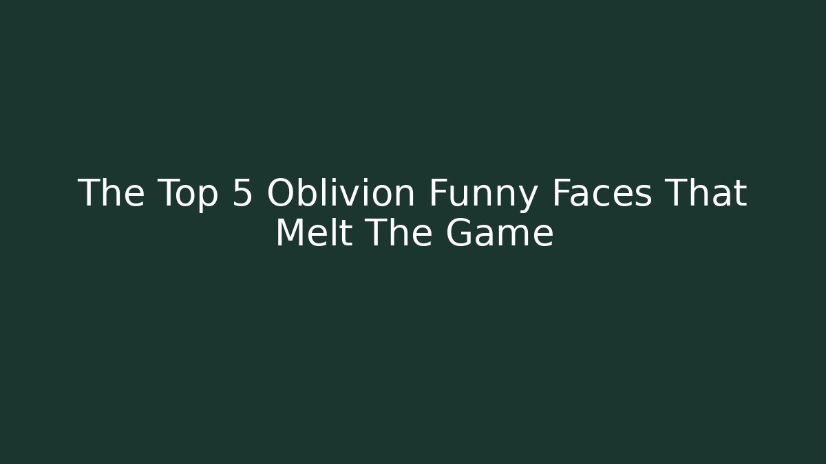 The Top 5 Oblivion Funny Faces That Melt The Game
