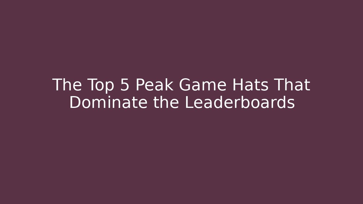 The Top 5 Peak Game Hats That Dominate the Leaderboards