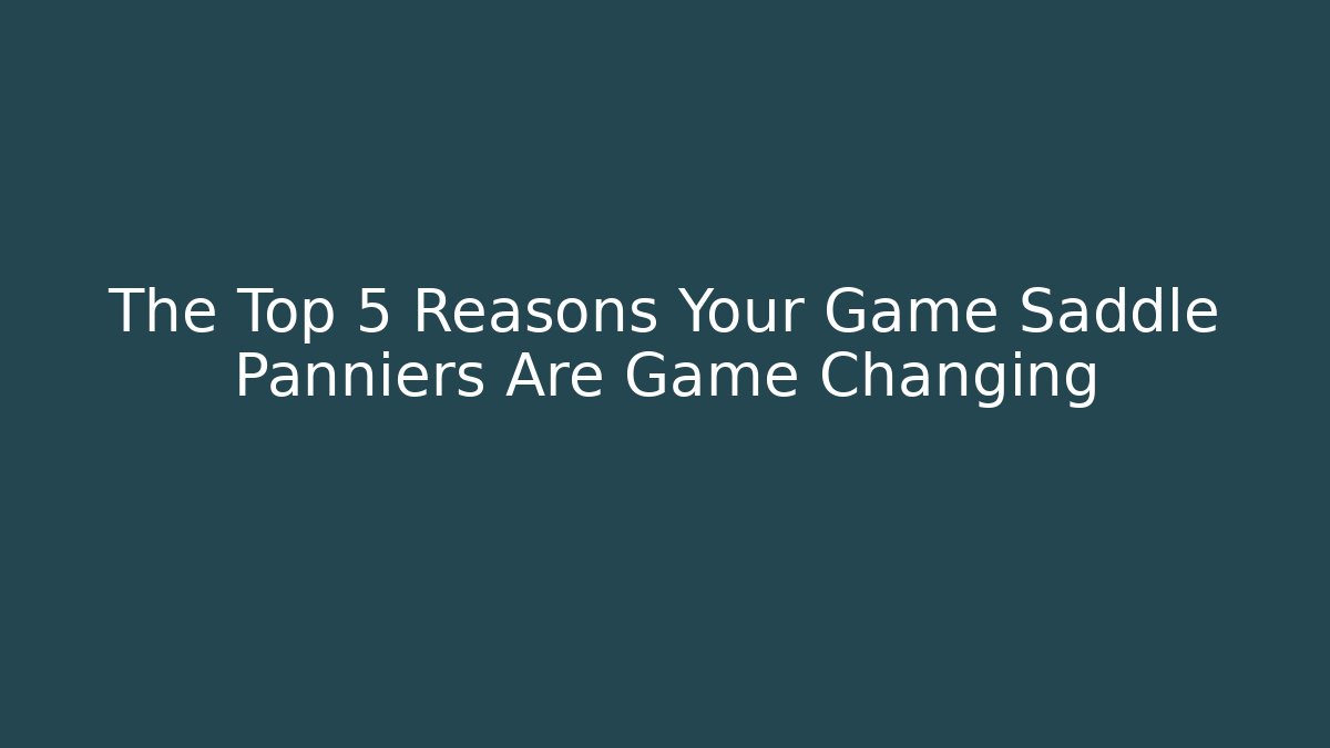 The Top 5 Reasons Your Game Saddle Panniers Are Game Changing