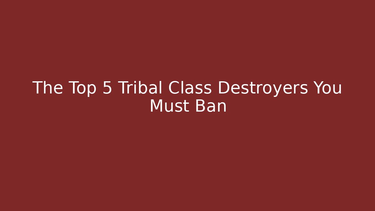The Top 5 Tribal Class Destroyers You Must Ban