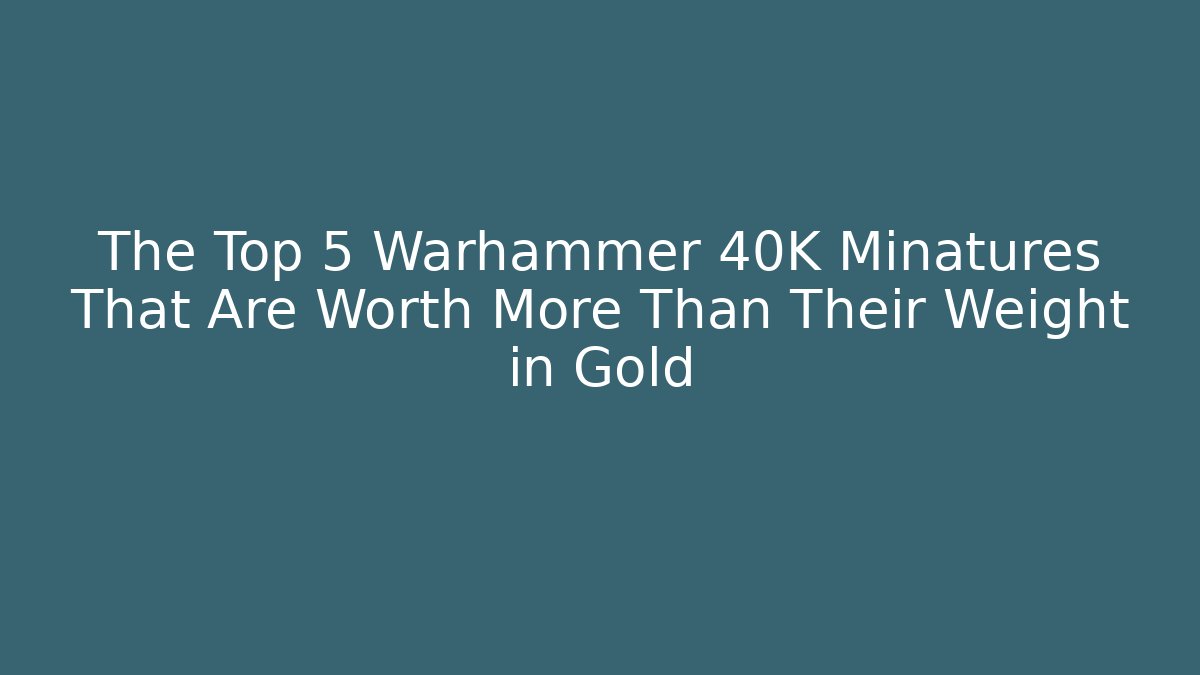 The Top 5 Warhammer 40K Minatures That Are Worth More Than Their Weight in Gold