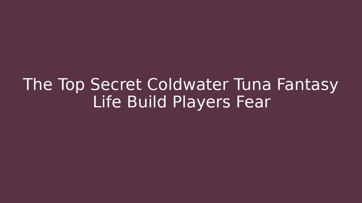 The Top Secret Coldwater Tuna Fantasy Life Build Players Fear