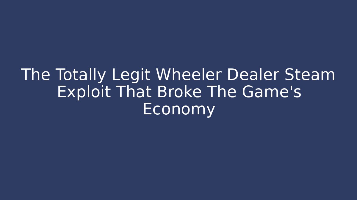 The Totally Legit Wheeler Dealer Steam Exploit That Broke The Game’s Economy