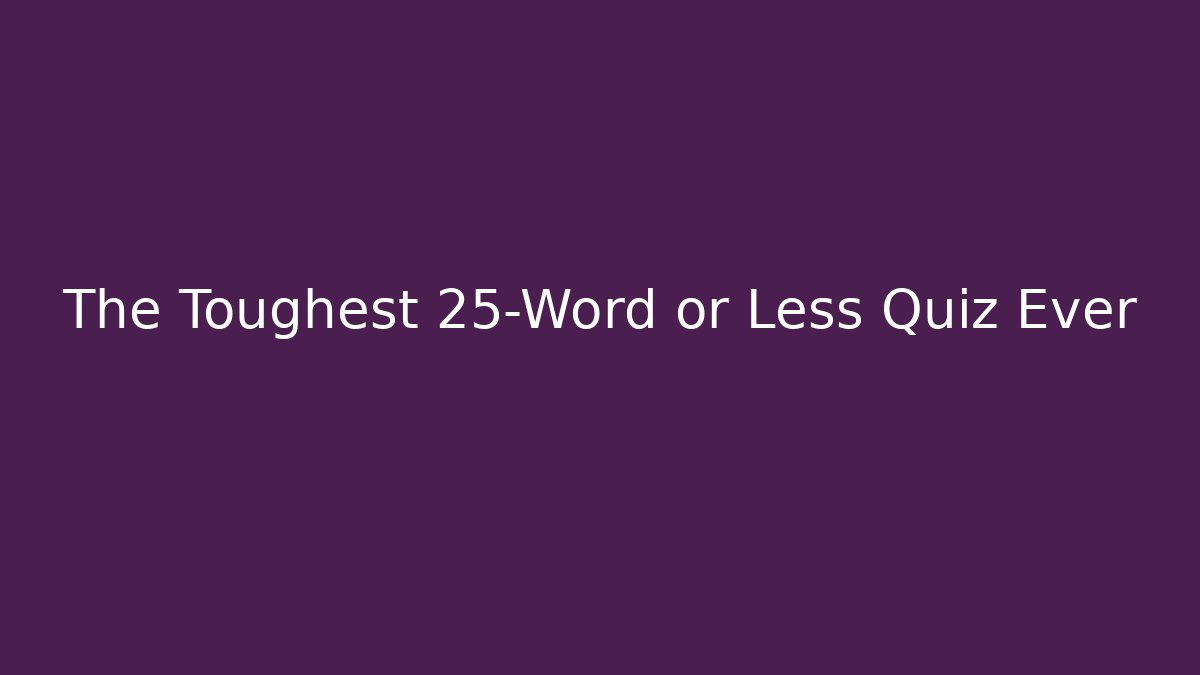 The Toughest 25-Word or Less Quiz Ever