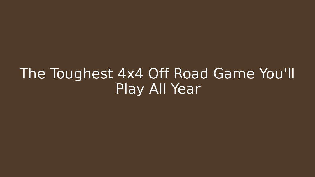 The Toughest 4x4 Off Road Game You'll Play All Year