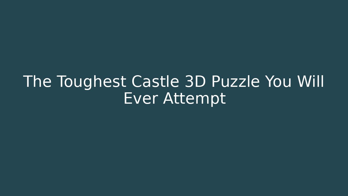 The Toughest Castle 3D Puzzle You Will Ever Attempt