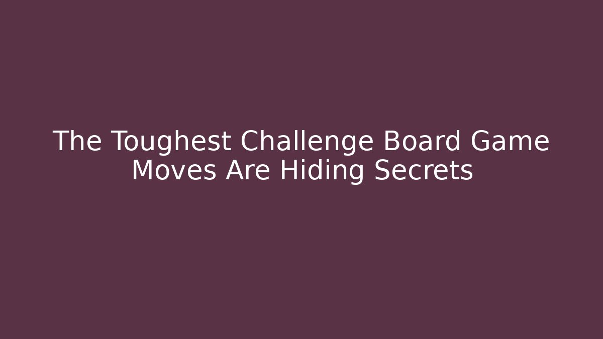 The Toughest Challenge Board Game Moves Are Hiding Secrets