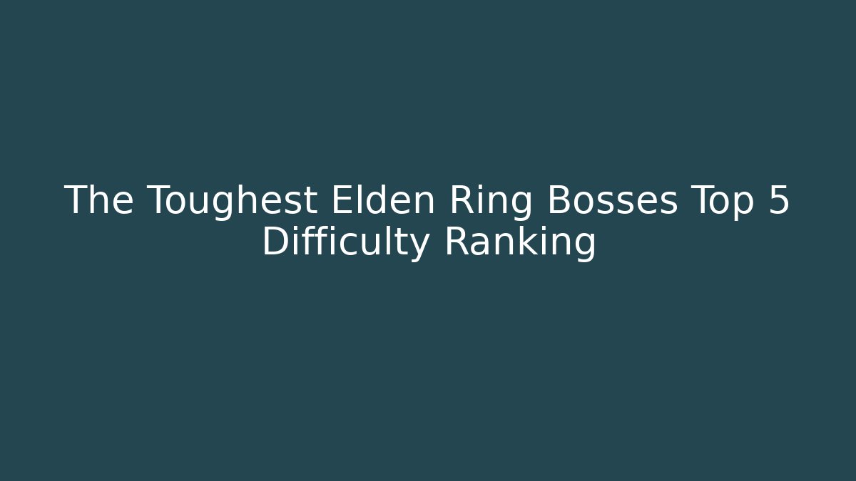 The Toughest Elden Ring Bosses Top 5 Difficulty Ranking