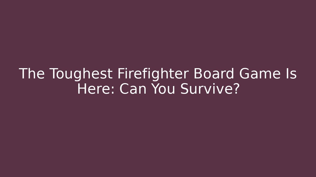 The Toughest Firefighter Board Game Is Here: Can You Survive?