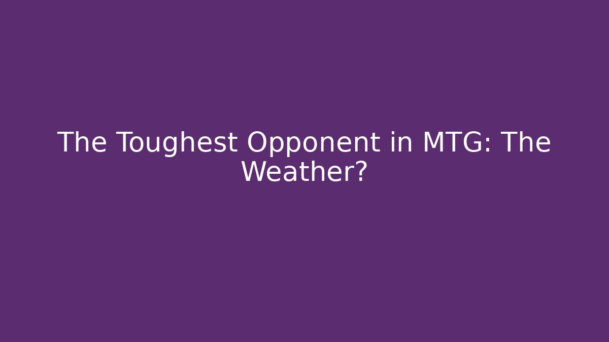 The Toughest Opponent in MTG: The Weather?