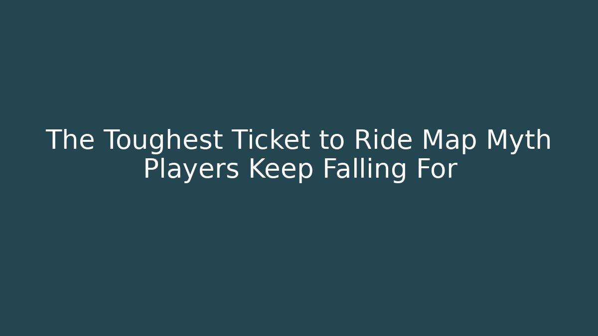 The Toughest Ticket to Ride Map Myth Players Keep Falling For