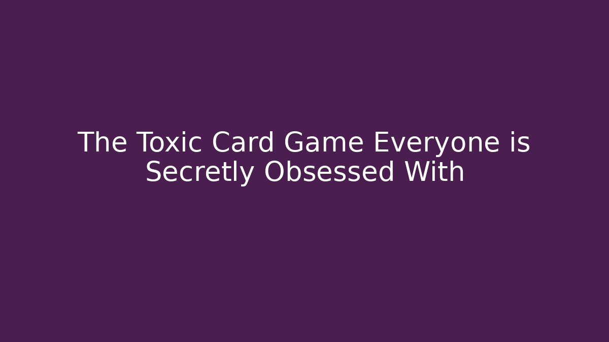 The Toxic Card Game Everyone is Secretly Obsessed With