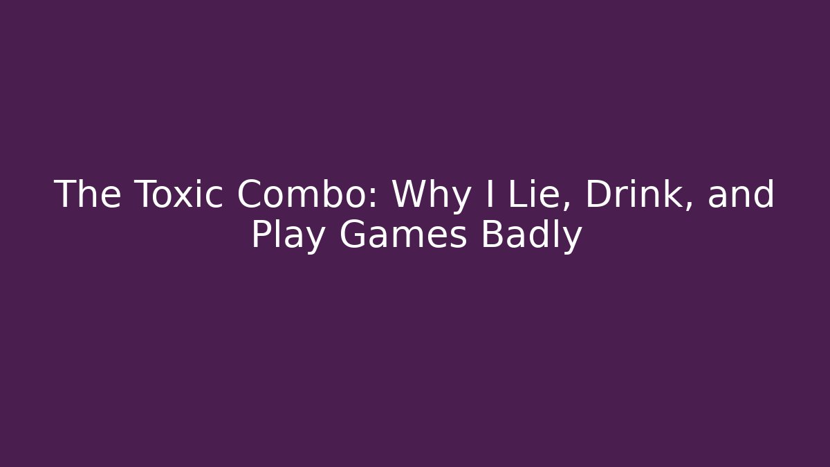 The Toxic Combo: Why I Lie, Drink, and Play Games Badly