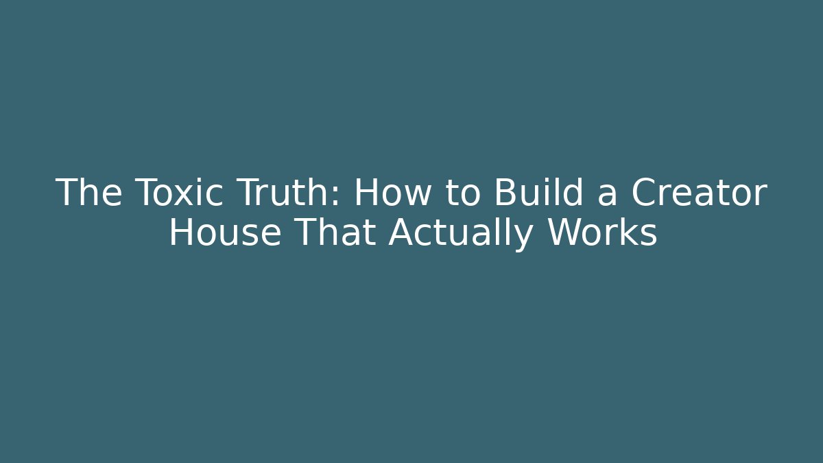 The Toxic Truth: How to Build a Creator House That Actually Works