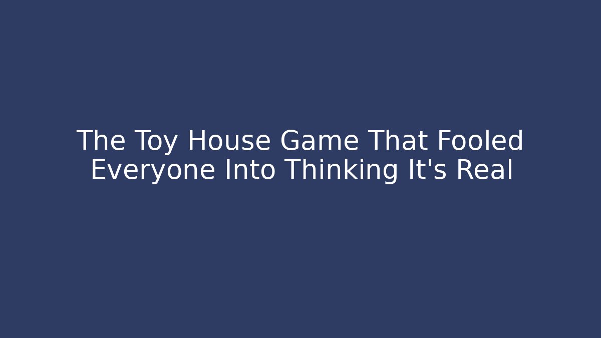 The Toy House Game That Fooled Everyone Into Thinking It’s Real