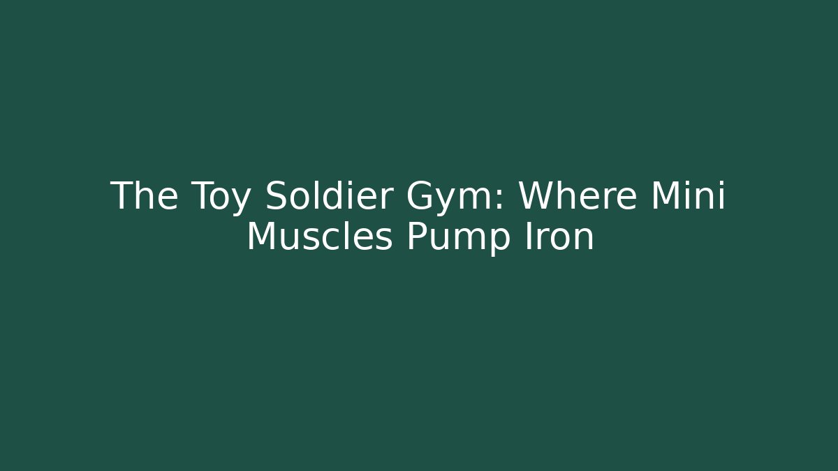The Toy Soldier Gym: Where Mini Muscles Pump Iron