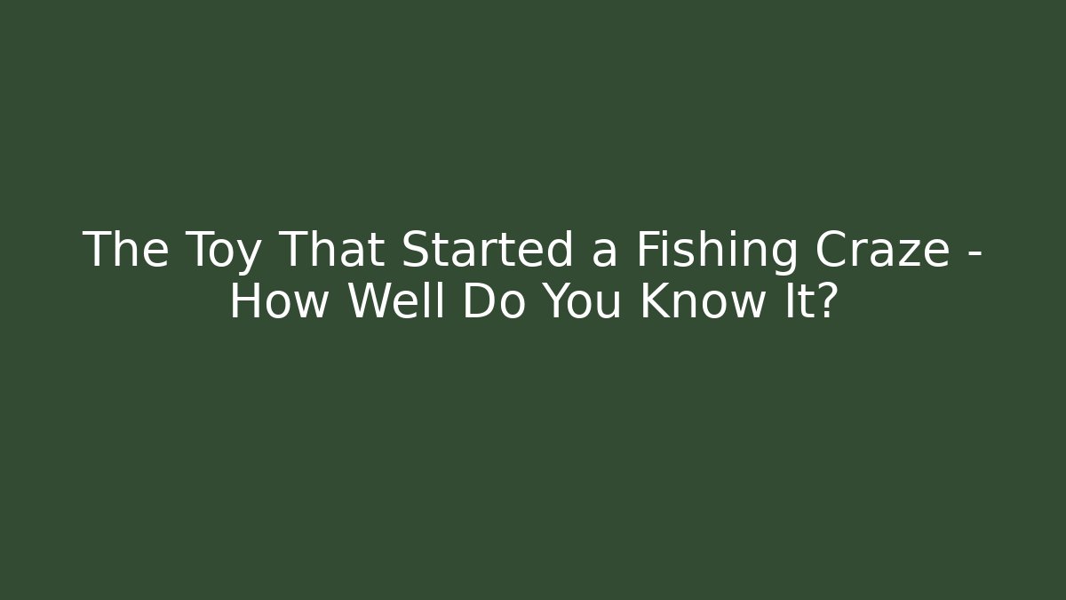 The Toy That Started a Fishing Craze – How Well Do You Know It?