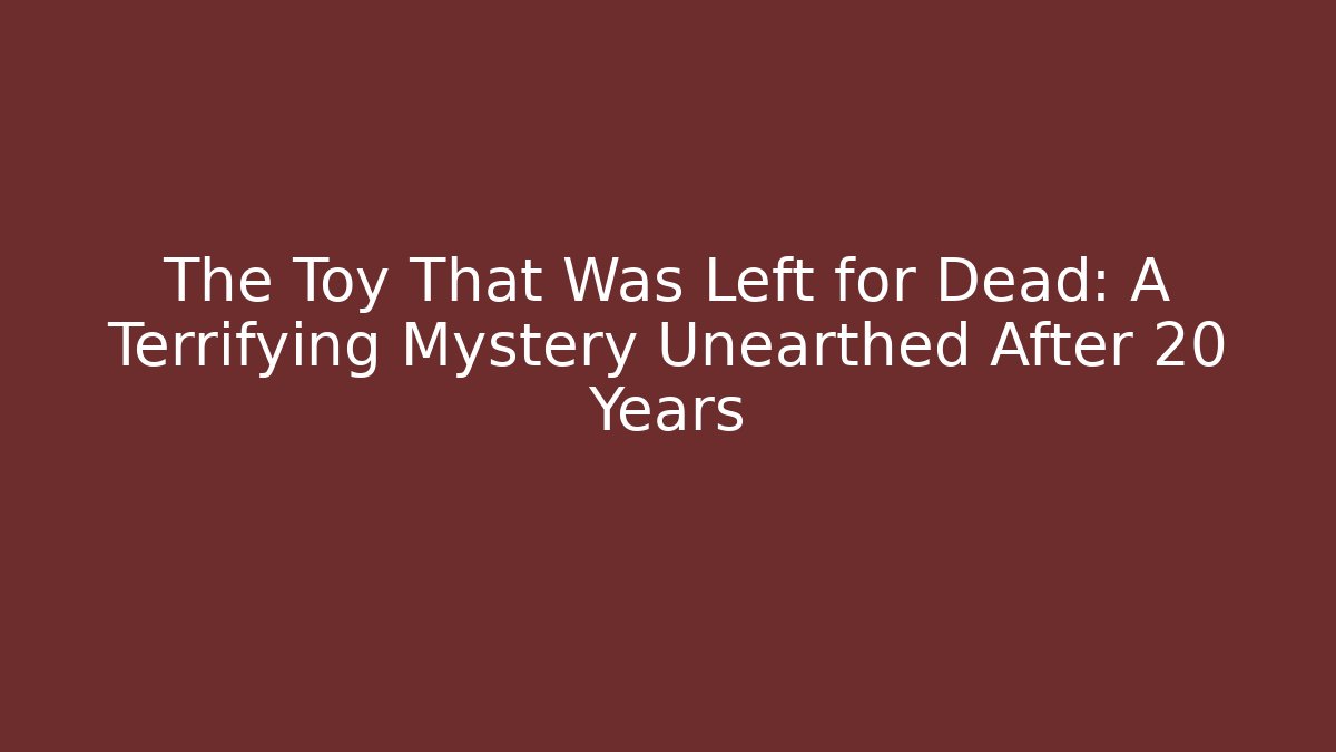 The Toy That Was Left for Dead: A Terrifying Mystery Unearthed After 20 Years