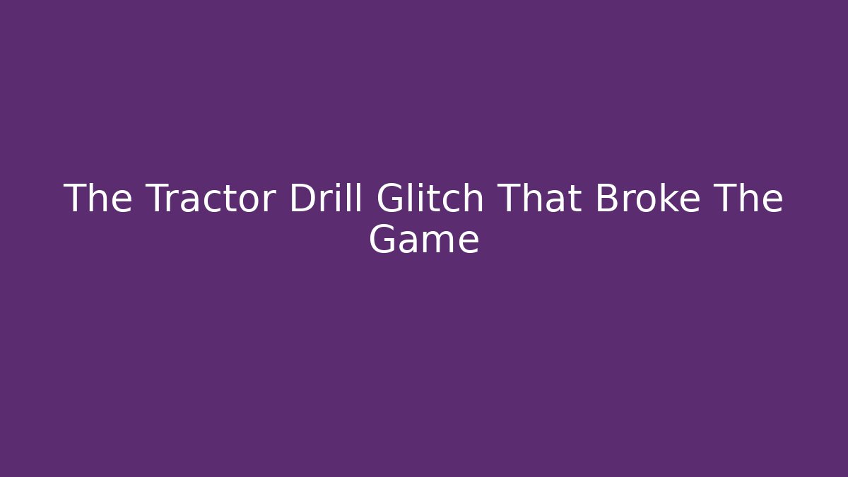 The Tractor Drill Glitch That Broke The Game - Create More Assets