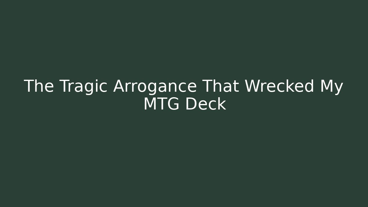 The Tragic Arrogance That Wrecked My MTG Deck