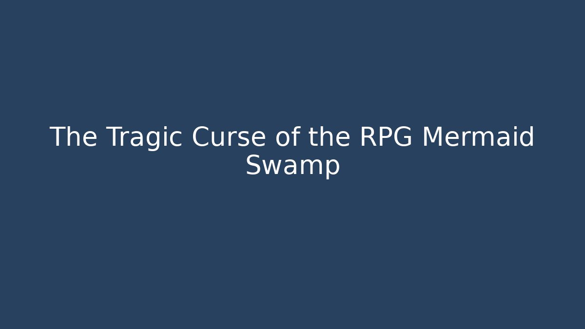 The Tragic Curse of the RPG Mermaid Swamp