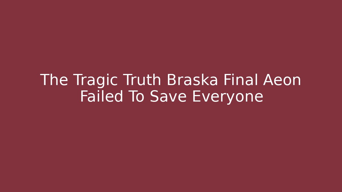 The Tragic Truth Braska Final Aeon Failed To Save Everyone