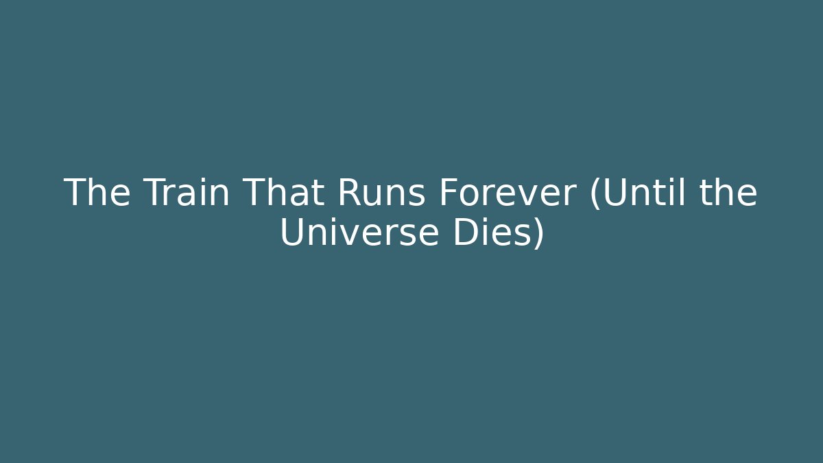 The Train That Runs Forever (Until the Universe Dies)