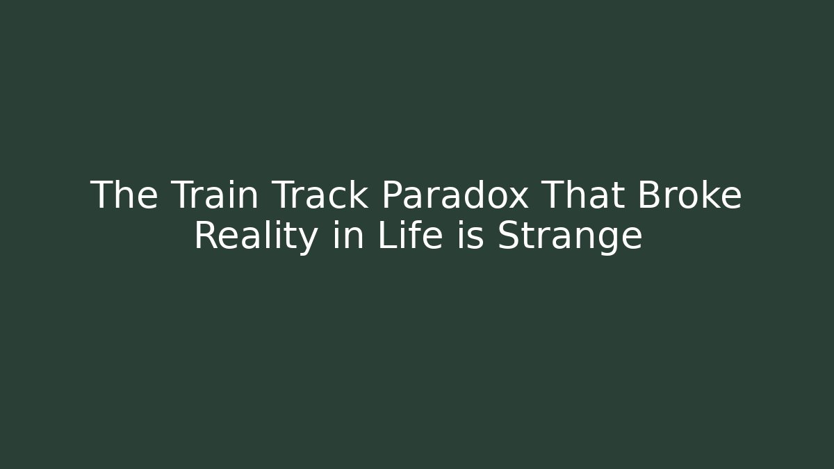 The Train Track Paradox That Broke Reality in Life is Strange